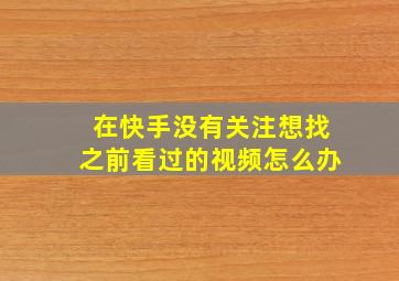 在快手没有关注想找之前看过的视频怎么办