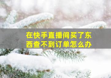 在快手直播间买了东西查不到订单怎么办