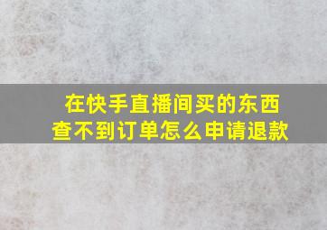 在快手直播间买的东西查不到订单怎么申请退款