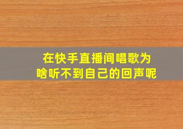 在快手直播间唱歌为啥听不到自己的回声呢