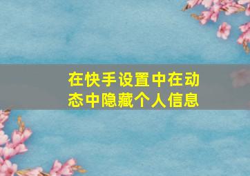 在快手设置中在动态中隐藏个人信息