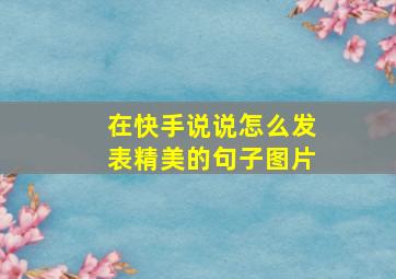 在快手说说怎么发表精美的句子图片