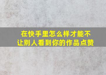 在快手里怎么样才能不让别人看到你的作品点赞