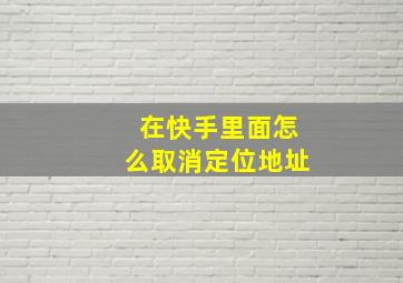 在快手里面怎么取消定位地址