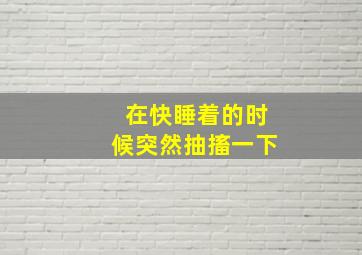 在快睡着的时候突然抽搐一下