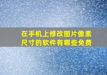 在手机上修改图片像素尺寸的软件有哪些免费