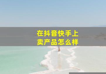 在抖音快手上卖产品怎么样