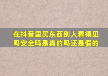 在抖音里买东西别人看得见吗安全吗是真的吗还是假的