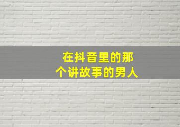 在抖音里的那个讲故事的男人