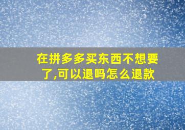 在拼多多买东西不想要了,可以退吗怎么退款