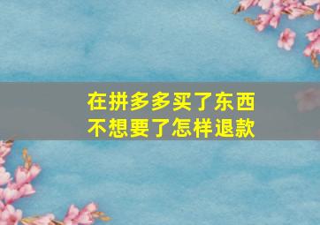 在拼多多买了东西不想要了怎样退款