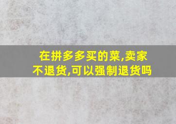 在拼多多买的菜,卖家不退货,可以强制退货吗