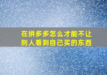 在拼多多怎么才能不让别人看到自己买的东西