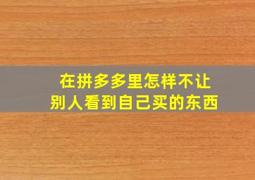 在拼多多里怎样不让别人看到自己买的东西