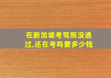 在新加坡考驾照没通过,还在考吗要多少钱