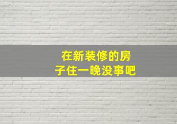 在新装修的房子住一晚没事吧