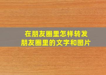 在朋友圈里怎样转发朋友圈里的文字和图片