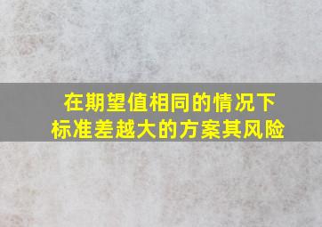 在期望值相同的情况下标准差越大的方案其风险