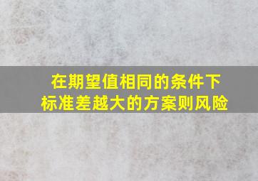 在期望值相同的条件下标准差越大的方案则风险