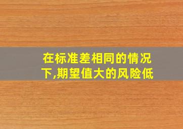 在标准差相同的情况下,期望值大的风险低