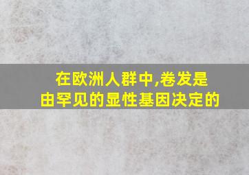 在欧洲人群中,卷发是由罕见的显性基因决定的