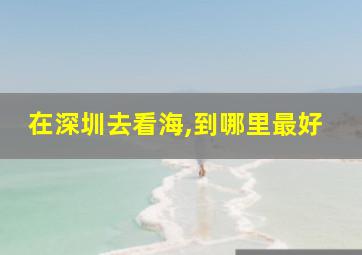 在深圳去看海,到哪里最好