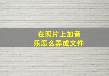 在照片上加音乐怎么弄成文件