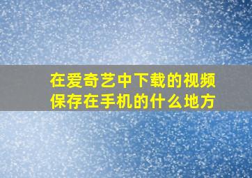 在爱奇艺中下载的视频保存在手机的什么地方