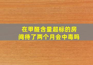 在甲醛含量超标的房间待了两个月会中毒吗