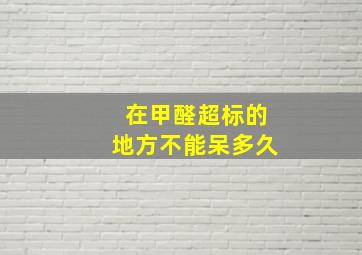 在甲醛超标的地方不能呆多久