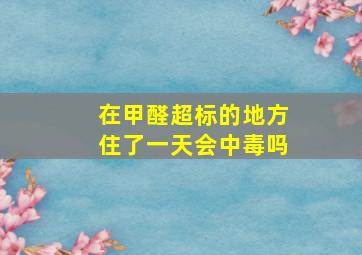 在甲醛超标的地方住了一天会中毒吗