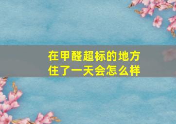 在甲醛超标的地方住了一天会怎么样