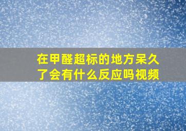 在甲醛超标的地方呆久了会有什么反应吗视频