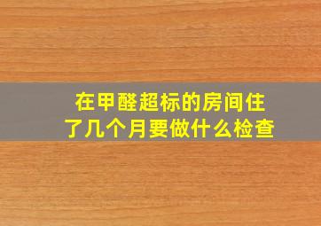 在甲醛超标的房间住了几个月要做什么检查