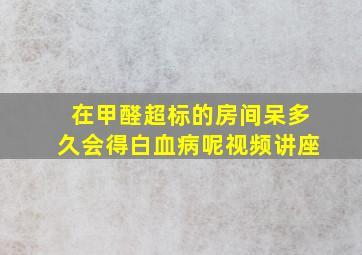 在甲醛超标的房间呆多久会得白血病呢视频讲座