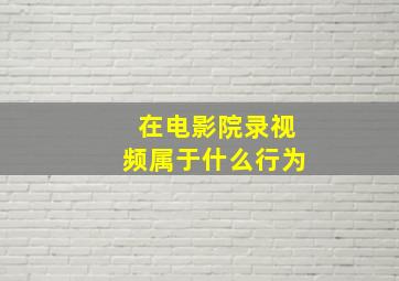 在电影院录视频属于什么行为