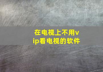 在电视上不用vip看电视的软件