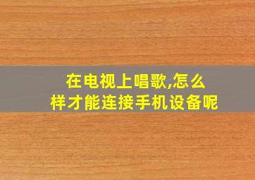 在电视上唱歌,怎么样才能连接手机设备呢