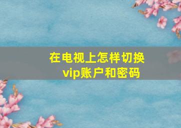 在电视上怎样切换vip账户和密码