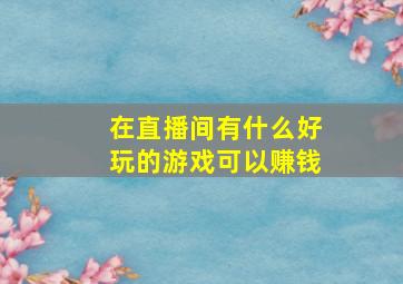 在直播间有什么好玩的游戏可以赚钱