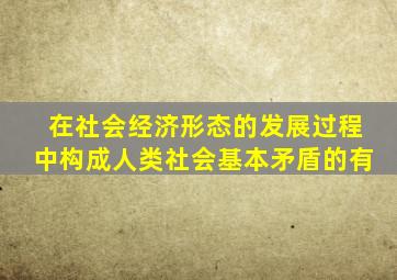 在社会经济形态的发展过程中构成人类社会基本矛盾的有