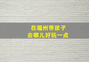 在福州带孩子去哪儿好玩一点