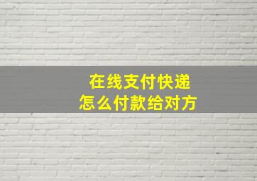 在线支付快递怎么付款给对方