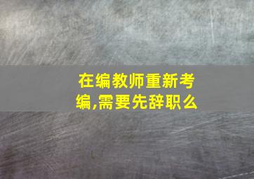 在编教师重新考编,需要先辞职么