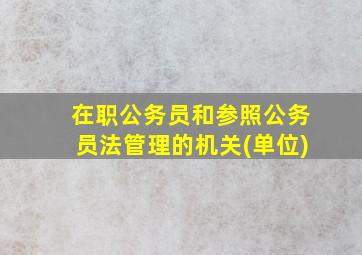 在职公务员和参照公务员法管理的机关(单位)