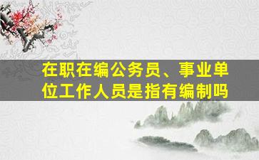 在职在编公务员、事业单位工作人员是指有编制吗