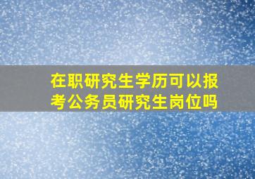 在职研究生学历可以报考公务员研究生岗位吗