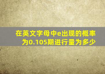 在英文字母中e出现的概率为0.105期进行量为多少