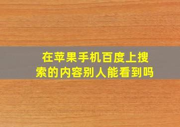 在苹果手机百度上搜索的内容别人能看到吗