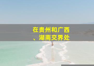 在贵州和广西、湖南交界处